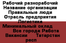 Рабочий-разнорабочий › Название организации ­ Правильные люди › Отрасль предприятия ­ Логистика › Минимальный оклад ­ 30 000 - Все города Работа » Вакансии   . Татарстан респ.